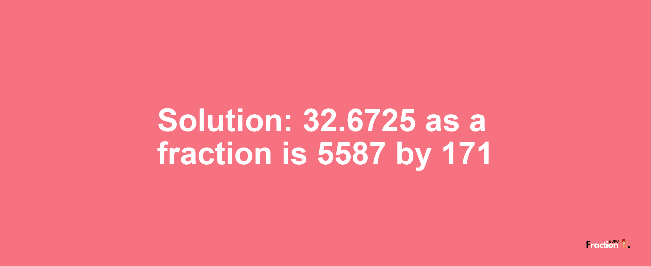 Solution:32.6725 as a fraction is 5587/171